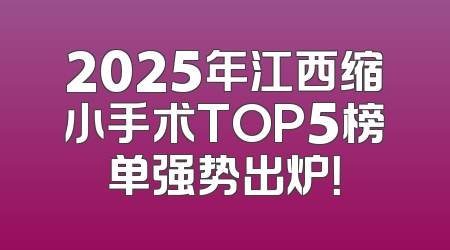 2025年江西缩小手术TOP5榜单强势出炉！