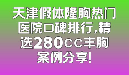 天津假体隆胸热门医院口碑排行，精选280cc丰胸案例分享！