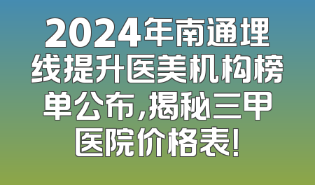 2024年南通埋线提升医美机构榜单公布，揭秘三甲医院价格表！