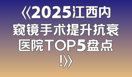 《2025江西内窥镜手术提升抗衰医院TOP5盘点！》