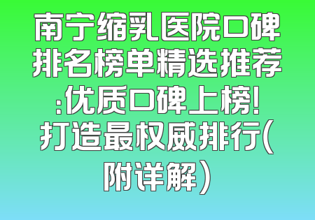 南宁缩乳医院口碑排名榜单精选推荐：优质口碑上榜！打造最权威排行（附详解）