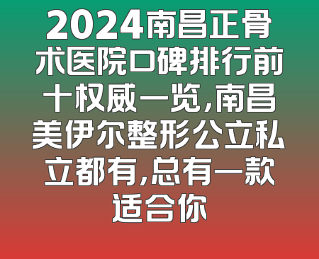 2024南昌正骨术医院口碑排行前十权威一览，南昌美伊尔整形公立私立都有，总有一款适合你