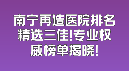 南宁再造医院排名精选三佳！专业权威榜单揭晓！
