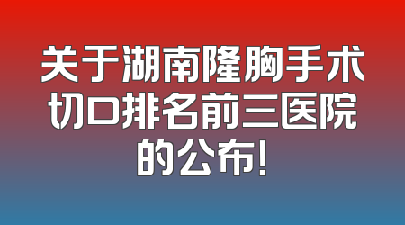 关于湖南隆胸手术切口排名前三医院的公布！