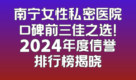 南宁女性私密医院口碑前三佳之选！2024年度信誉排行榜揭晓