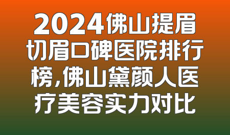 2024佛山提眉切眉口碑医院排行榜，佛山黛颜人医疗美容实力对比