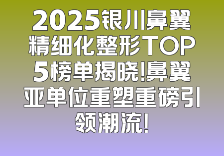 2025银川鼻翼精细化整形TOP5榜单揭晓！鼻翼亚单位重塑重磅引领潮流！