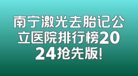 南宁激光去胎记公立医院排行榜2024抢先版!