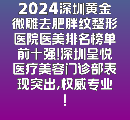 2024深圳黄金微雕去肥胖纹整形医院医美排名榜单前十强！深圳呈悦医疗美容门诊部表现突出，权威专业！