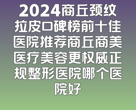 2024商丘颈纹拉皮口碑榜前十佳医院推荐商丘商美医疗美容更权威正规整形医院哪个医院好