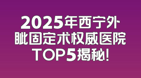 2025年西宁外眦固定术权威医院TOP5揭秘！
