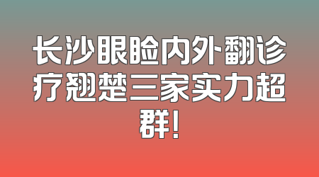 长沙眼睑内外翻诊疗翘楚三家实力超群！