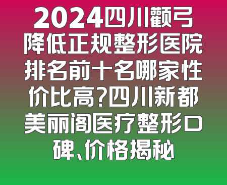 2024四川颧弓降低正规整形医院排名前十名哪家性价比高？四川新都美丽阁医疗整形口碑、价格揭秘