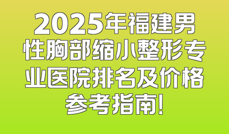 2025年福建男性胸部缩小整形专业医院排名及价格参考指南！
