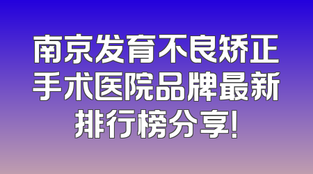 南京发育不良矫正手术医院品牌最新排行榜分享！