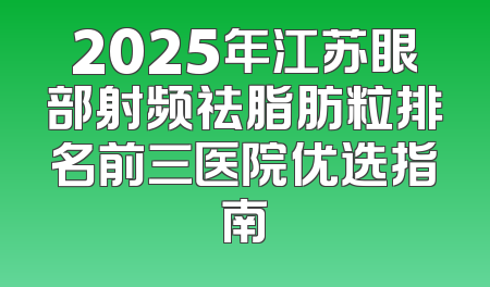 2025年江苏眼部射频祛脂肪粒排名前三医院优选指南