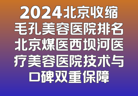 2024北京收缩毛孔美容医院排名北京煤医西坝河医疗美容医院技术与口碑双重保障