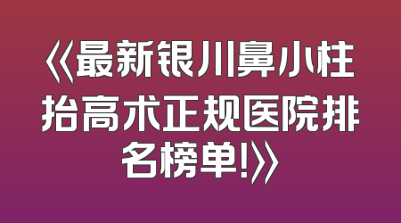 《最新银川鼻小柱抬高术正规医院排名榜单！》
