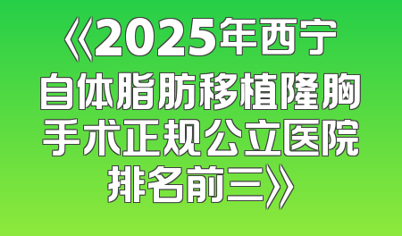《2025年西宁自体脂肪移植隆胸手术正规公立医院排名前三》