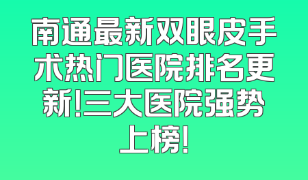南通最新双眼皮手术热门医院排名更新！三大医院强势上榜！