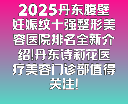 2025丹东腹壁妊娠纹十强整形美容医院排名全新介绍！丹东诗莉花医疗美容门诊部值得关注！
