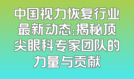 中国视力恢复行业最新动态：揭秘顶尖眼科专家团队的力量与贡献