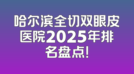 哈尔滨全切双眼皮医院2025年排名盘点！
