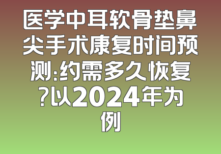 医学中耳软骨垫鼻尖手术康复时间预测：约需多久恢复？以2024年为例