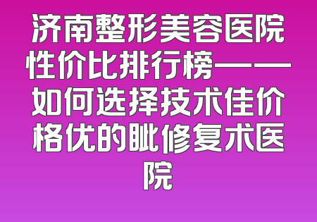 济南整形美容医院性价比排行榜——如何选择技术佳价格优的眦修复术医院