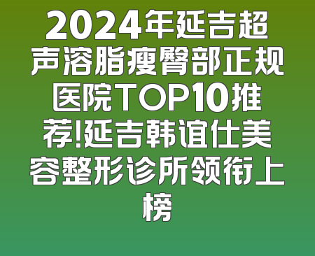 2024年延吉超声溶脂瘦臀部正规医院TOP10推荐！延吉韩谊仕美容整形诊所领衔上榜