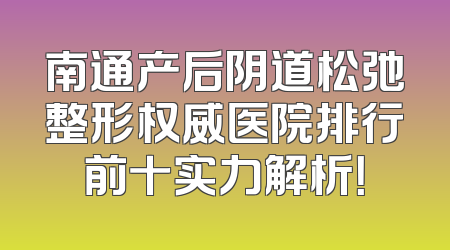 南通产后阴道松弛整形权威医院排行前十实力解析！