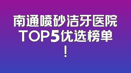 南通喷砂洁牙医院TOP5优选榜单！