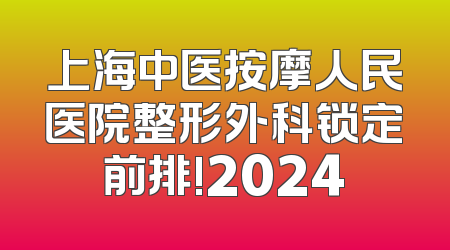 上海中医按摩人民医院整形外科锁定前排!2024