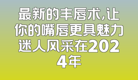 最新的丰唇术，让你的嘴唇更具魅力迷人风采在2024年