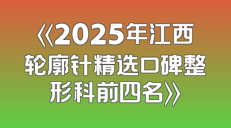 《2025年江西轮廓针精选口碑整形科前四名》