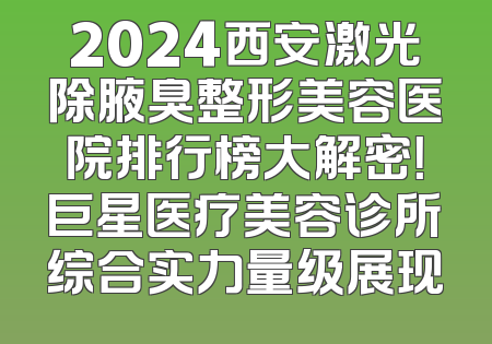 2024西安激光除腋臭整形美容医院排行榜大解密！巨星医疗美容诊所综合实力量级展现