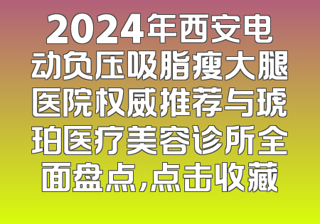 2024年西安电动负压吸脂瘦大腿医院权威推荐与琥珀医疗美容诊所全面盘点，点击收藏