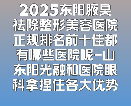 2025东阳腋臭祛除整形美容医院正规排名前十佳都有哪些医院呢-山东阳光融和医院眼科拿捏住各大优势