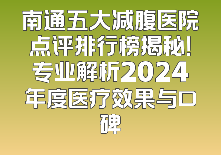 南通五大减腹医院点评排行榜揭秘！专业解析2024年度医疗效果与口碑