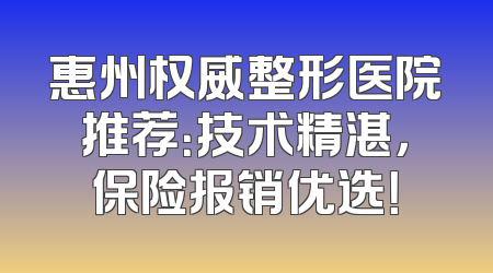 惠州权威整形医院推荐：技术精湛，保险报销优选！