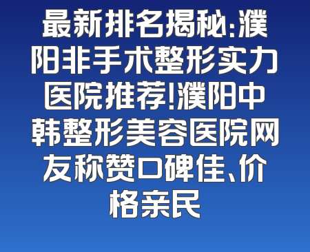 最新排名揭秘：濮阳非手术整形实力医院推荐！濮阳中韩整形美容医院网友称赞口碑佳、价格亲民