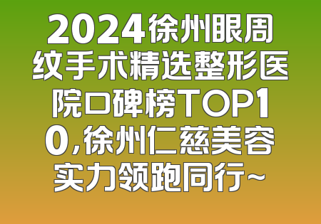 2024徐州眼周纹手术精选整形医院口碑榜TOP10，徐州仁慈美容实力领跑同行~