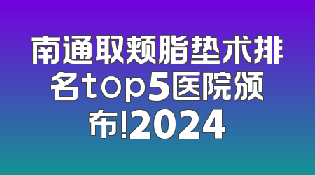 南通取颊脂垫术排名top5医院颁布!2024