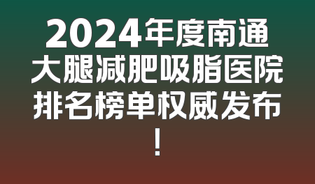 2024年度南通大腿减肥吸脂医院排名榜单权威发布！