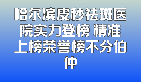 哈尔滨皮秒祛斑医院实力登榜 精准上榜荣誉榜不分伯仲
