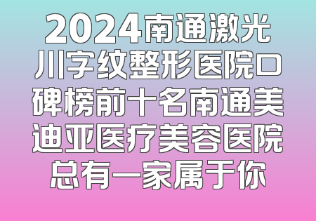 2024南通激光川字纹整形医院口碑榜前十名南通美迪亚医疗美容医院总有一家属于你