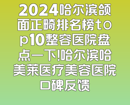 2024哈尔滨颌面正畸排名榜top10整容医院盘点一下！哈尔滨哈美莱医疗美容医院口碑反馈