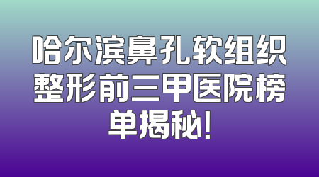 哈尔滨鼻孔软组织整形前三甲医院榜单揭秘！