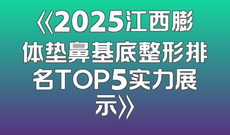 《2025江西膨体垫鼻基底整形排名TOP5实力展示》