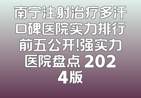 南宁注射治疗多汗口碑医院实力排行前五公开！强实力医院盘点 2024版